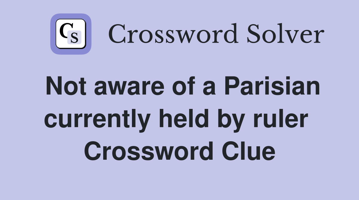 Not aware of a Parisian currently held by ruler  Crossword Clue
