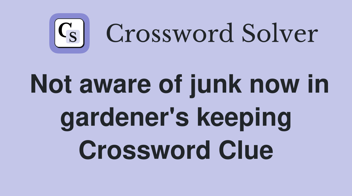 Not aware of junk now in gardener's keeping Crossword Clue