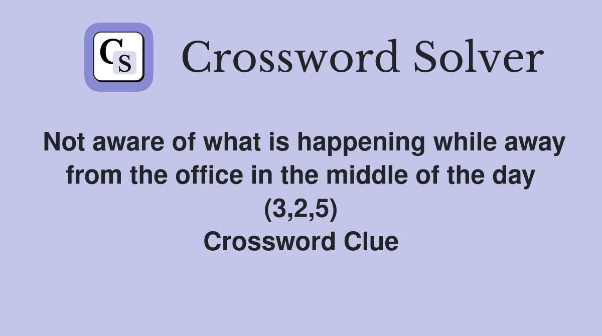 Not aware of what is happening while away from the office in the middle of the day (3,2,5) Crossword Clue