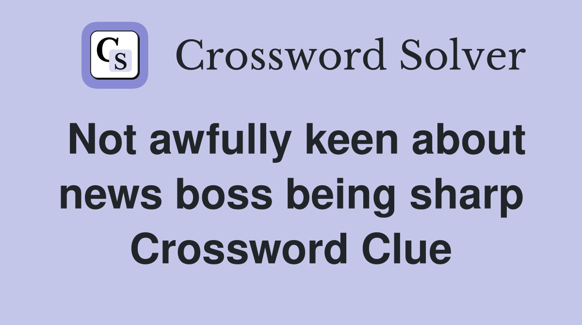 Not awfully keen about news boss being sharp Crossword Clue