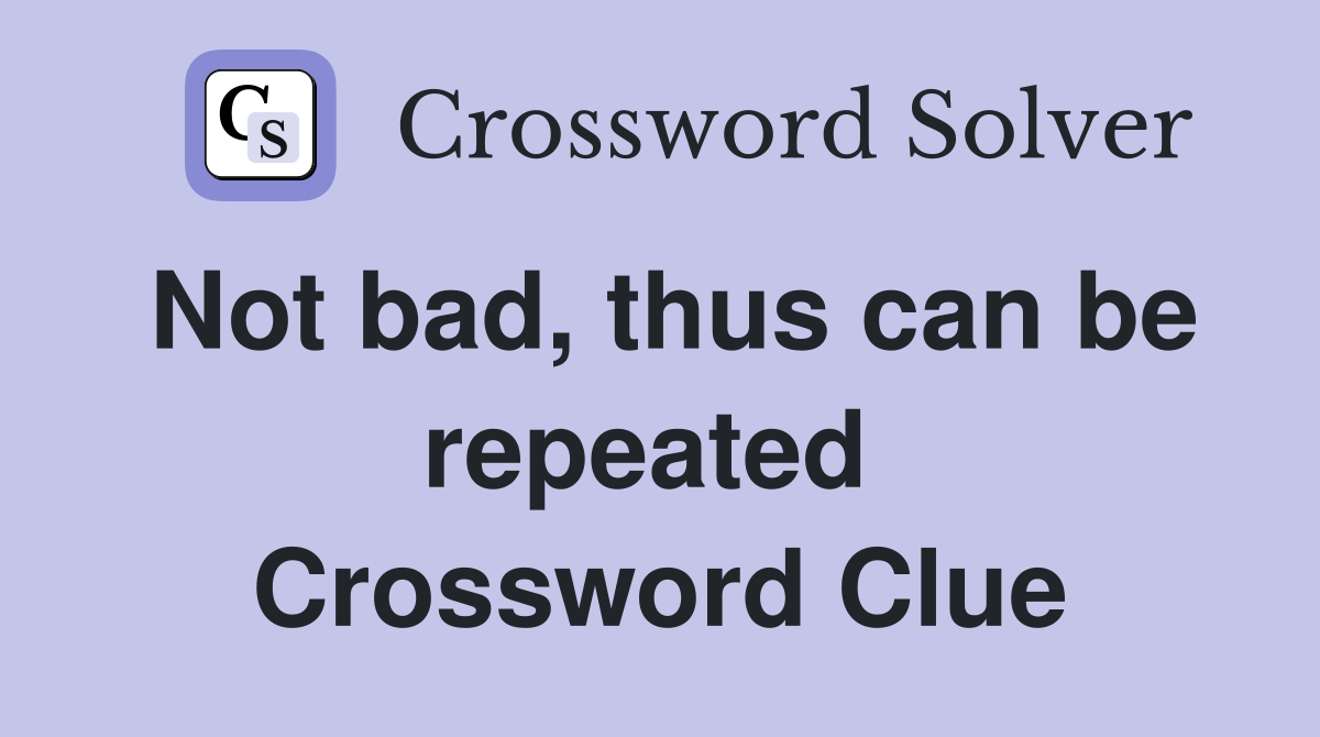 Not bad, thus can be repeated  Crossword Clue