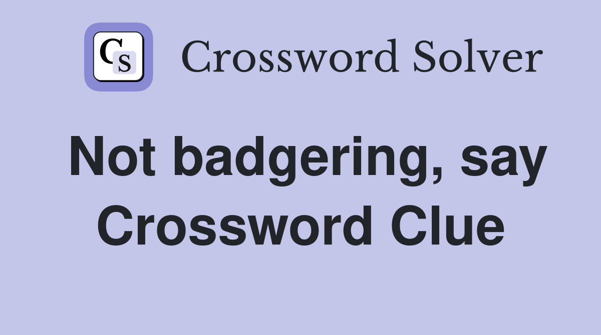 Not badgering, say Crossword Clue