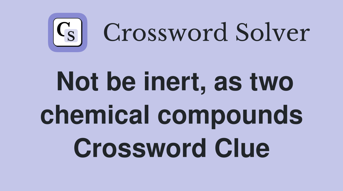 Not be inert, as two chemical compounds Crossword Clue