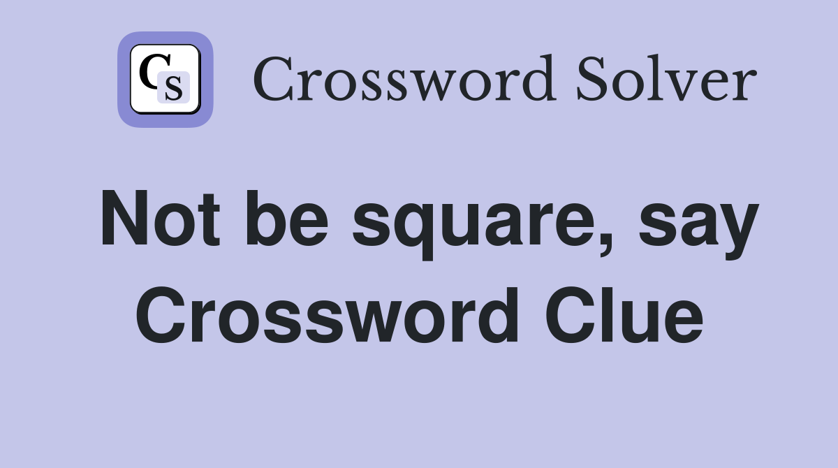 Not be square, say Crossword Clue