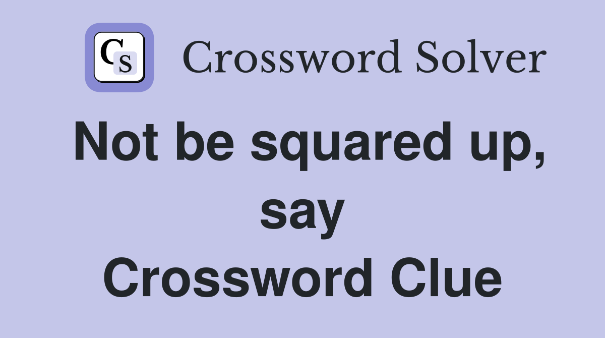 Not be squared up, say Crossword Clue