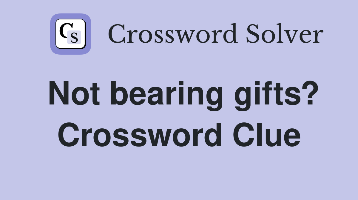 Not bearing gifts? Crossword Clue