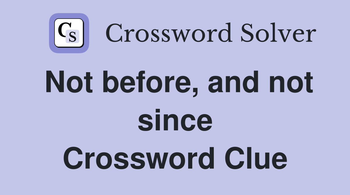 Not before, and not since Crossword Clue