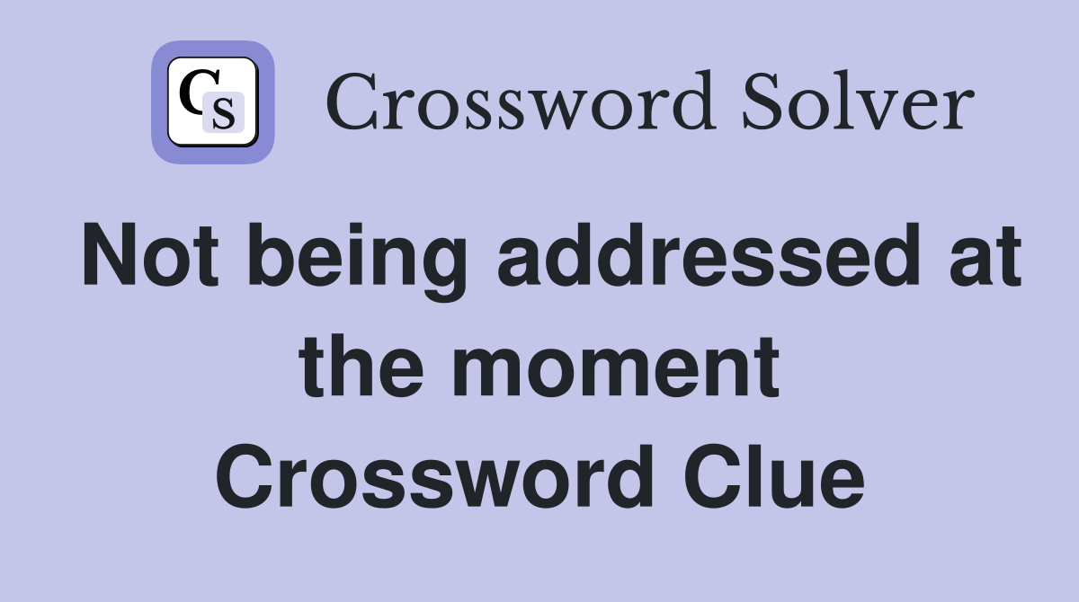 Not being addressed at the moment Crossword Clue
