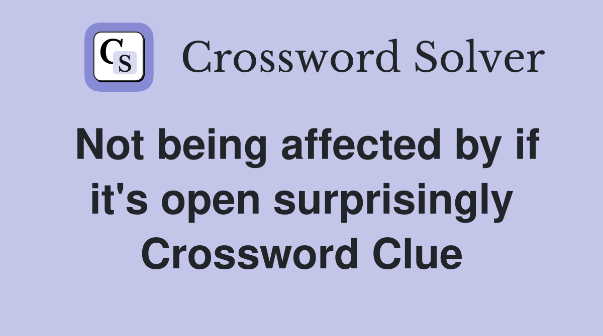 Not being affected by if it's open surprisingly Crossword Clue