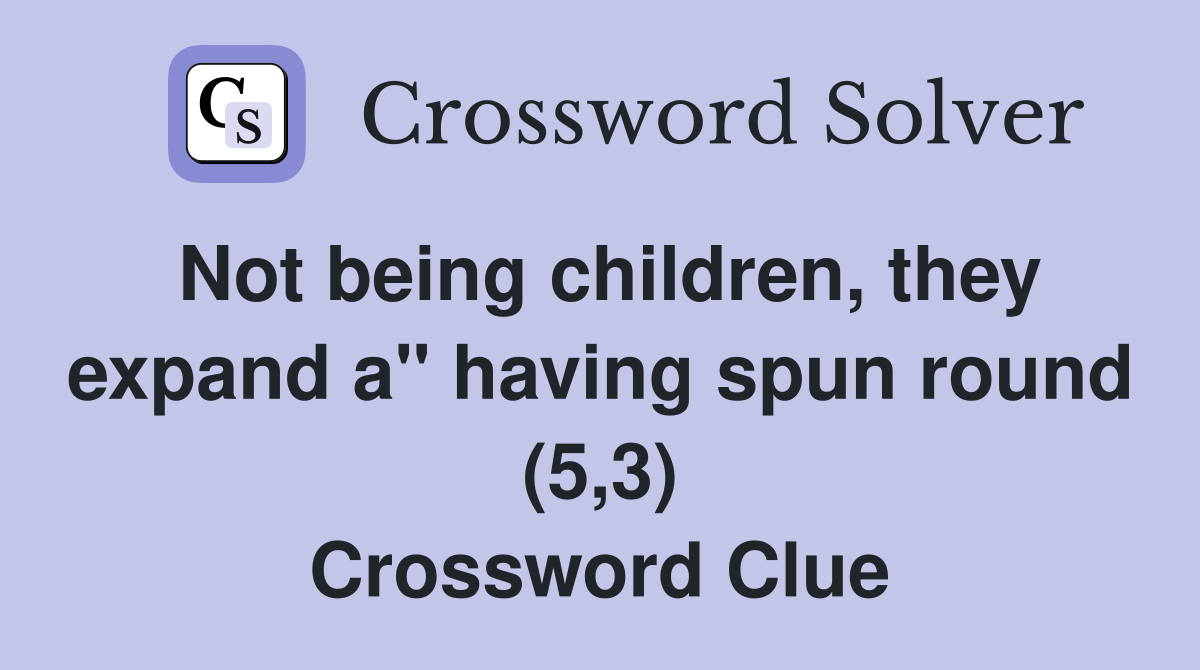 Not being children, they expand a" having spun round (5,3) Crossword Clue