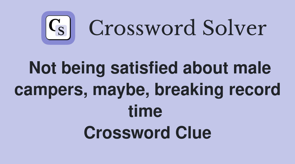 Not being satisfied about male campers, maybe, breaking record time  Crossword Clue