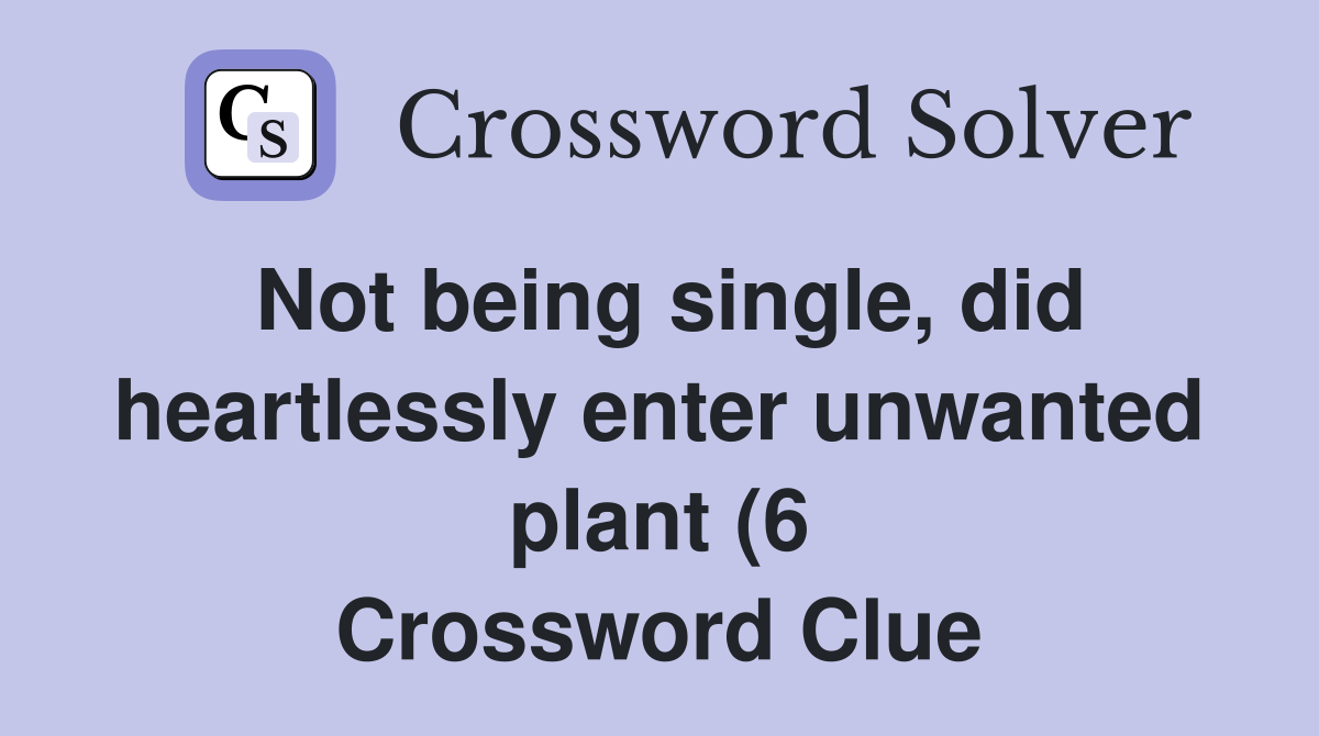 Not being single did heartlessly enter unwanted plant (6) Crossword Not being single did heartlessly enter unwanted plant (6) Crossword