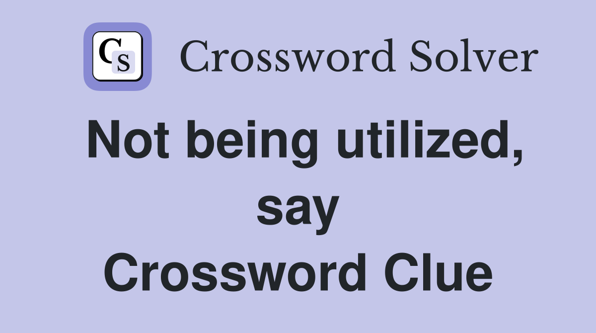 Not being utilized, say Crossword Clue