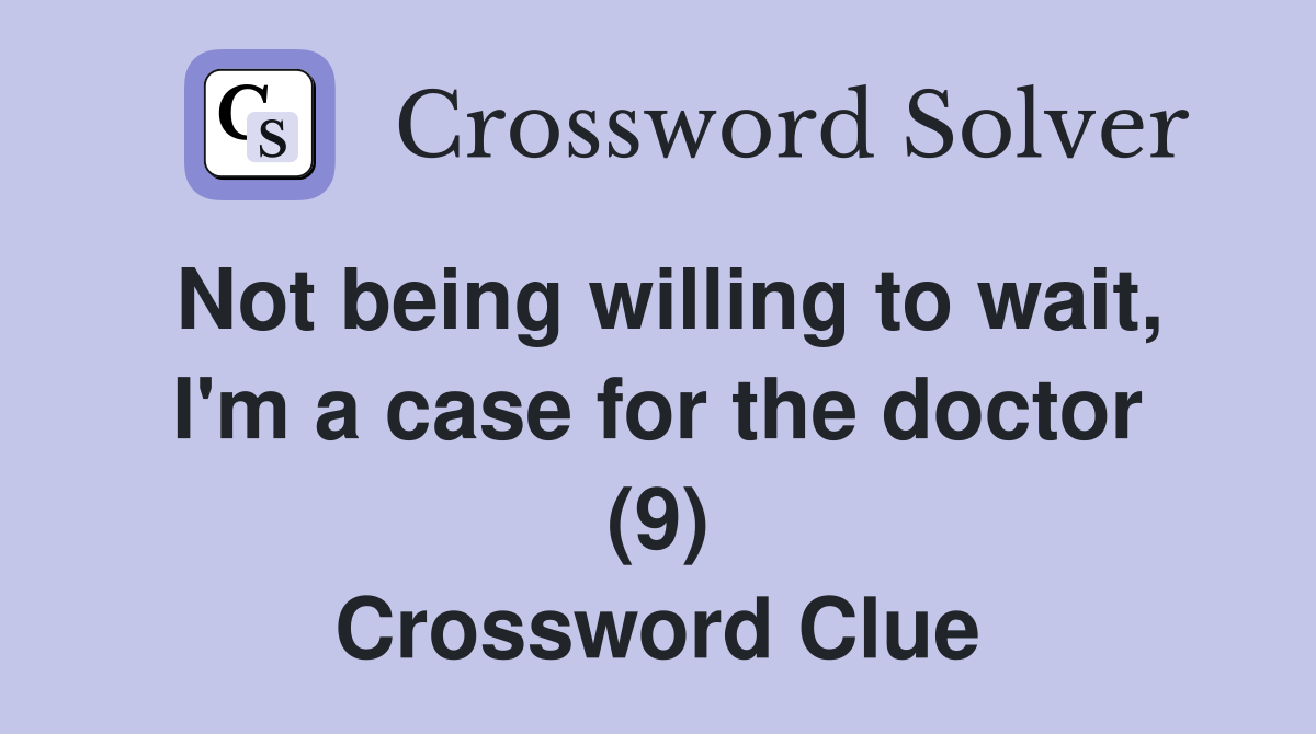 Not being willing to wait, I'm a case for the doctor (9) Crossword Clue