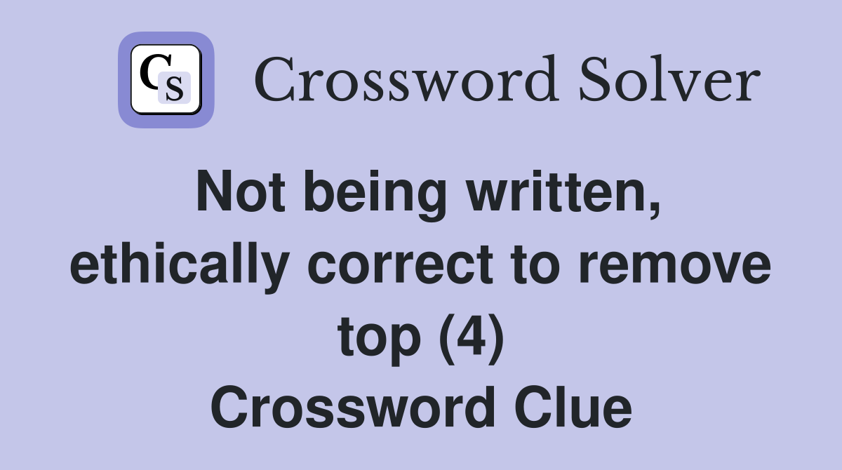 Not being written, ethically correct to remove top (4) Crossword Clue