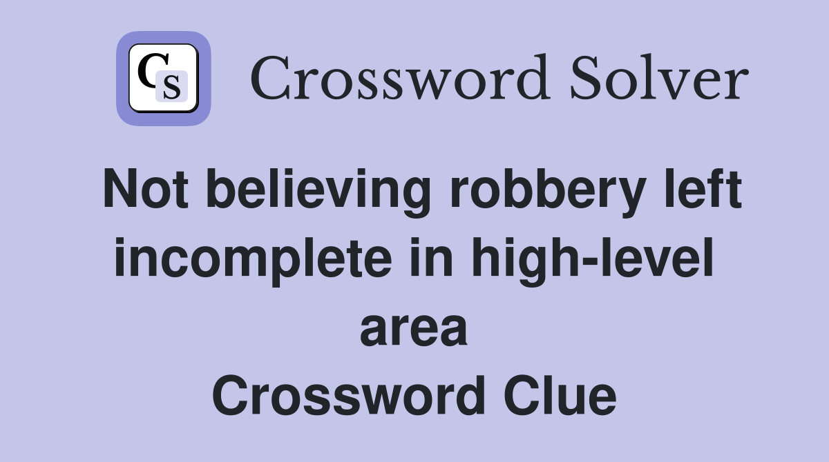 Not believing robbery left incomplete in high-level area Crossword Clue