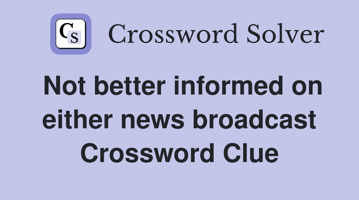 Not better informed on either news broadcast Crossword Clue