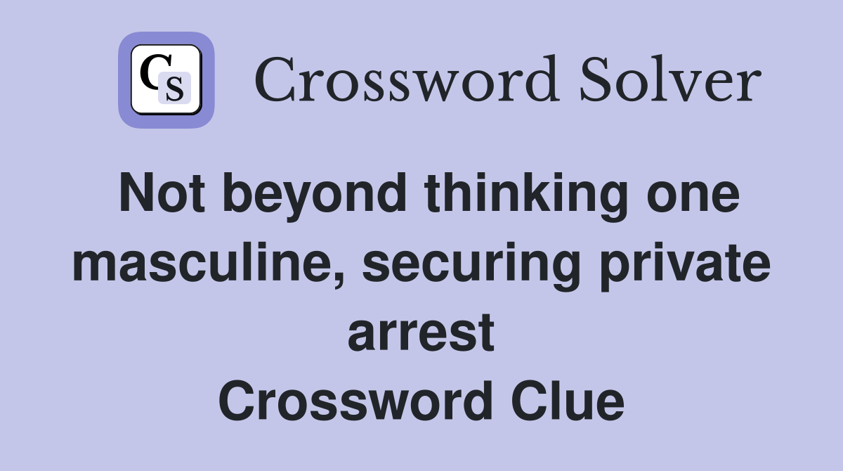 Not beyond thinking one masculine, securing private arrest Crossword Clue