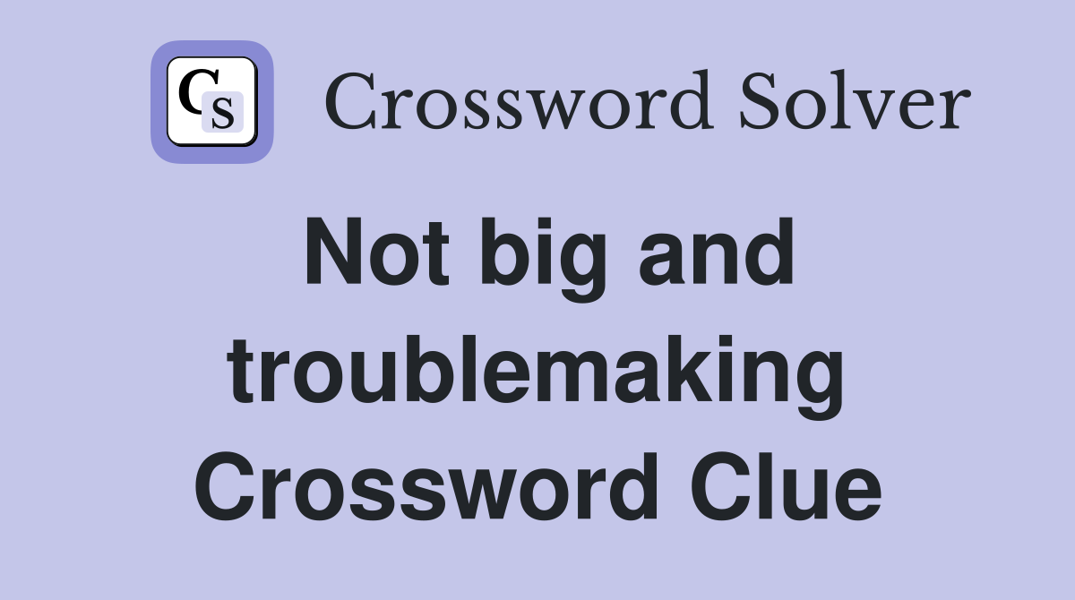 Not big and troublemaking Crossword Clue