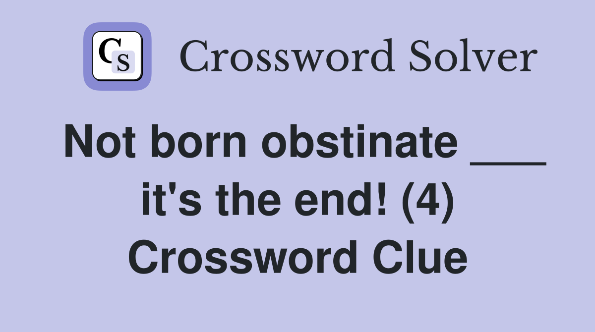 Not born obstinate ___ it's the end! (4) Crossword Clue