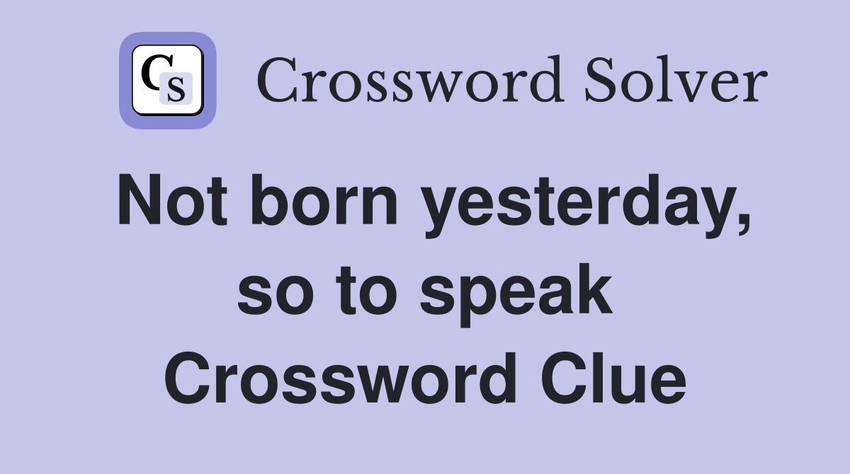 Not born yesterday, so to speak Crossword Clue