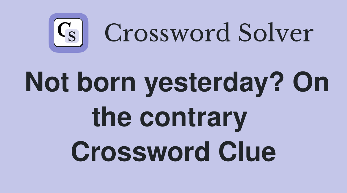 Not born yesterday? On the contrary  Crossword Clue