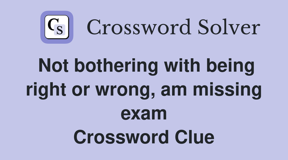 Not bothering with being right or wrong, am missing exam Crossword Clue