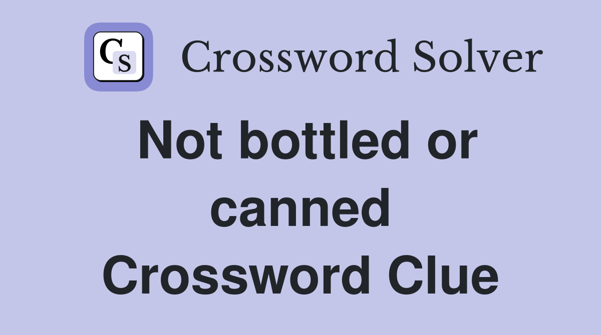 Not bottled or canned Crossword Clue