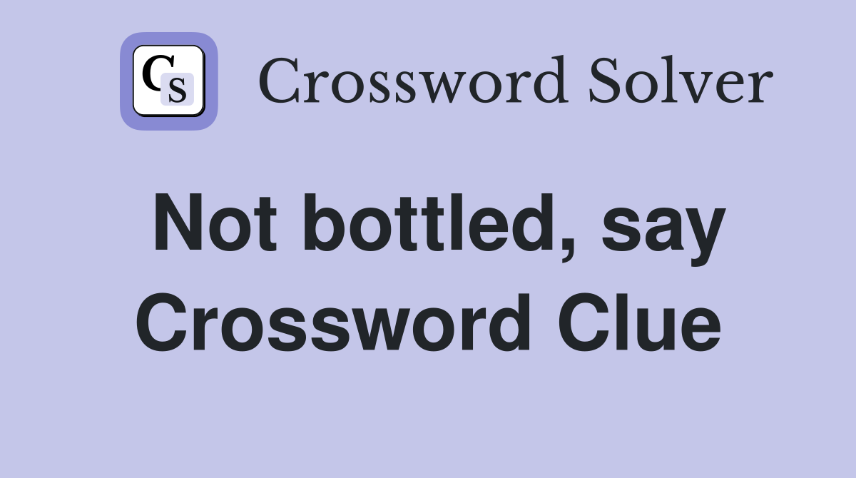 Not bottled, say Crossword Clue