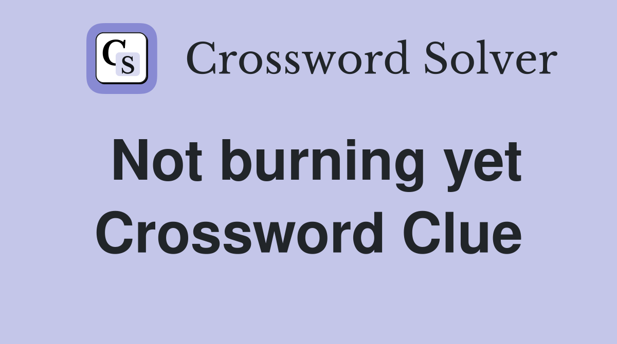 Not burning yet Crossword Clue