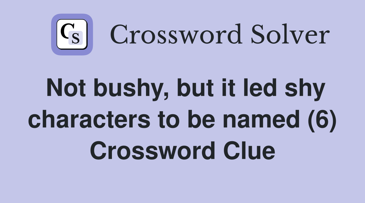 Not bushy, but it led shy characters to be named (6) Crossword Clue