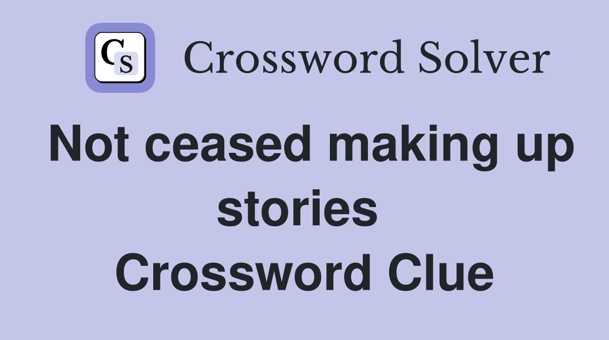 Not ceased making up stories  Crossword Clue