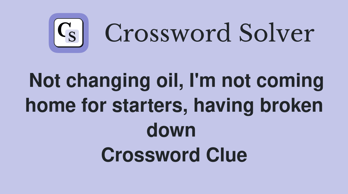 Not changing oil, I'm not coming home for starters, having broken down  Crossword Clue