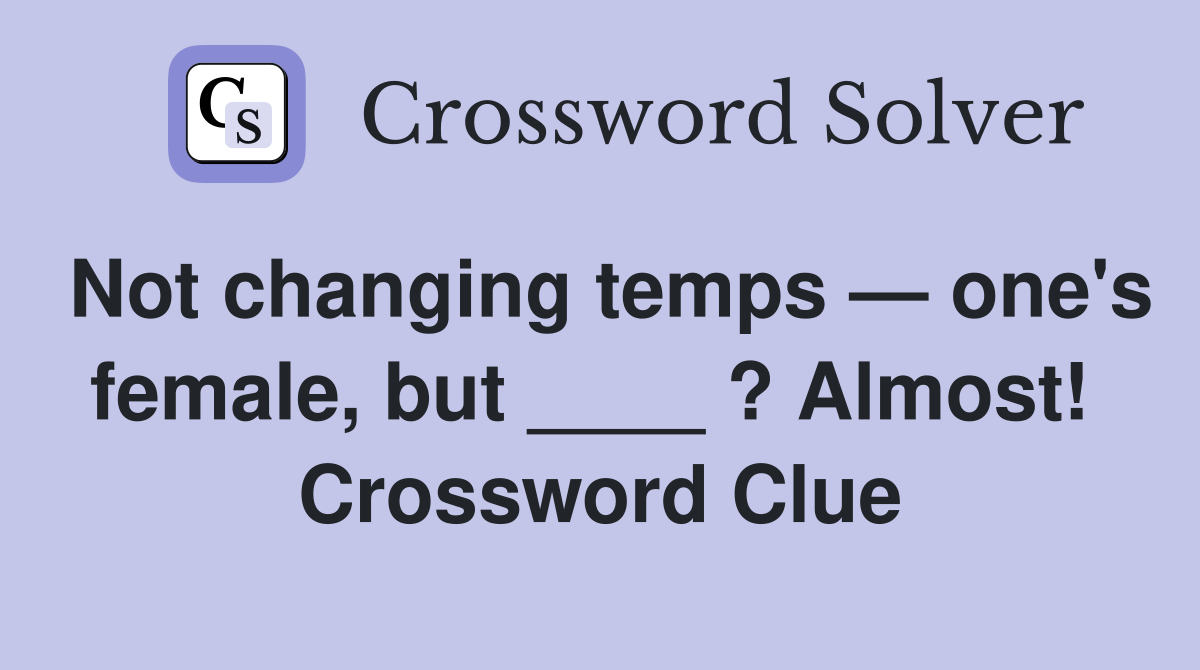 Not changing temps — one's female, but ____ ? Almost!  Crossword Clue