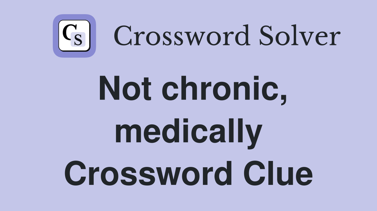 Not chronic, medically Crossword Clue