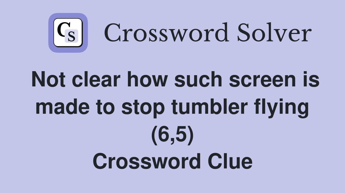 Not clear how such screen is made to stop tumbler flying (6,5) Crossword Clue