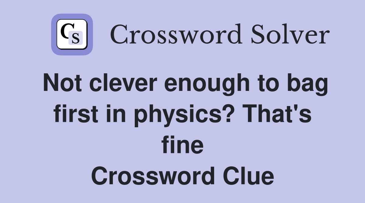 Not clever enough to bag first in physics? That's fine Crossword Clue