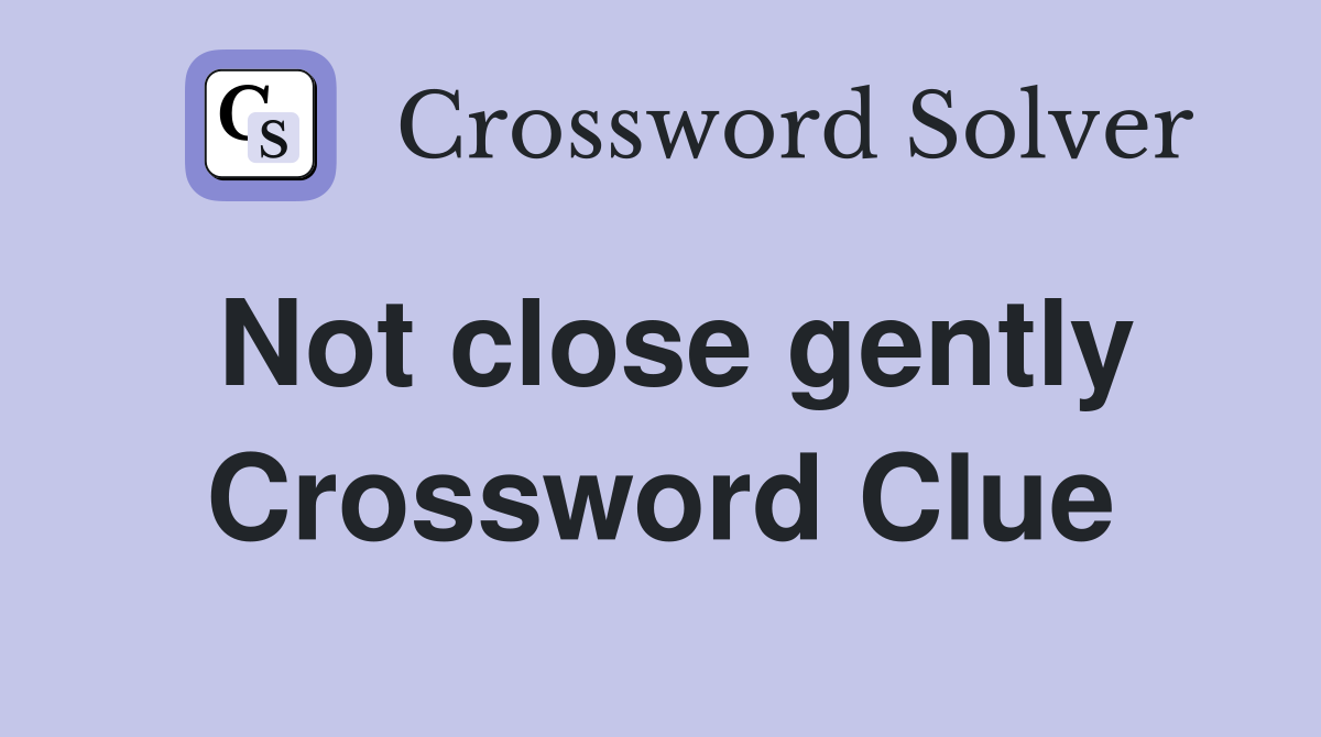 Not close gently Crossword Clue