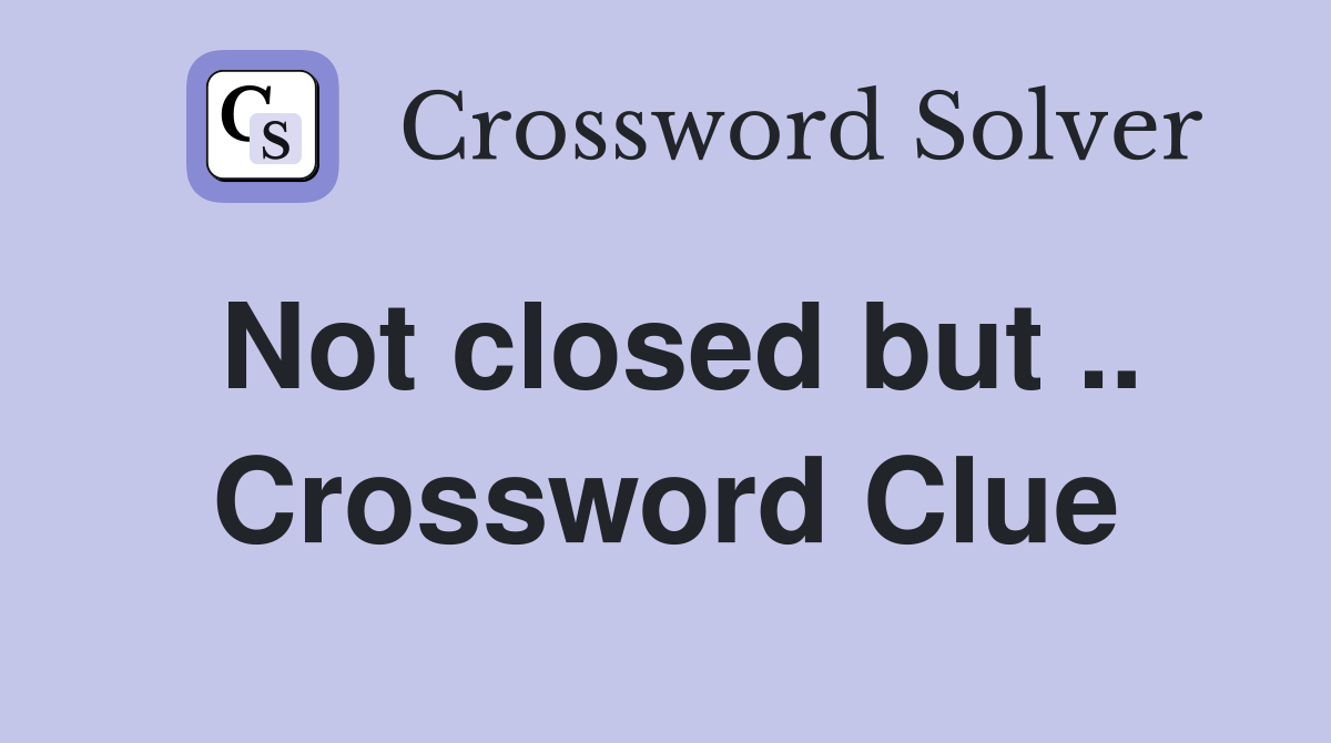 Not closed but .. Crossword Clue