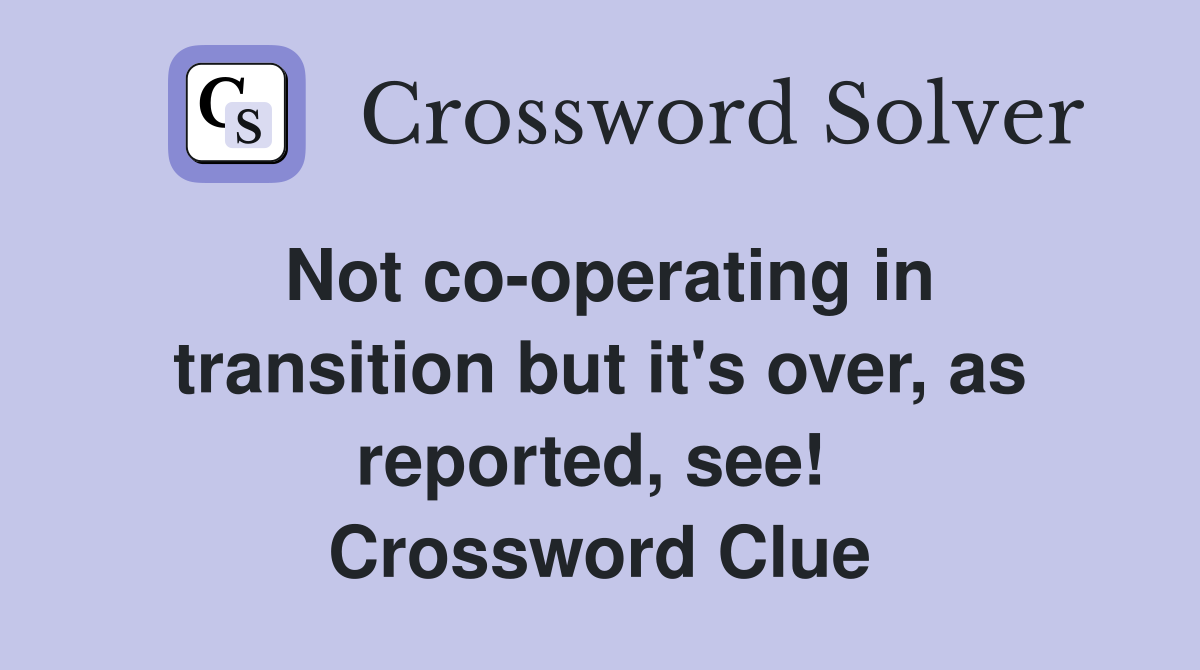 Not co-operating in transition but it's over, as reported, see!  Crossword Clue