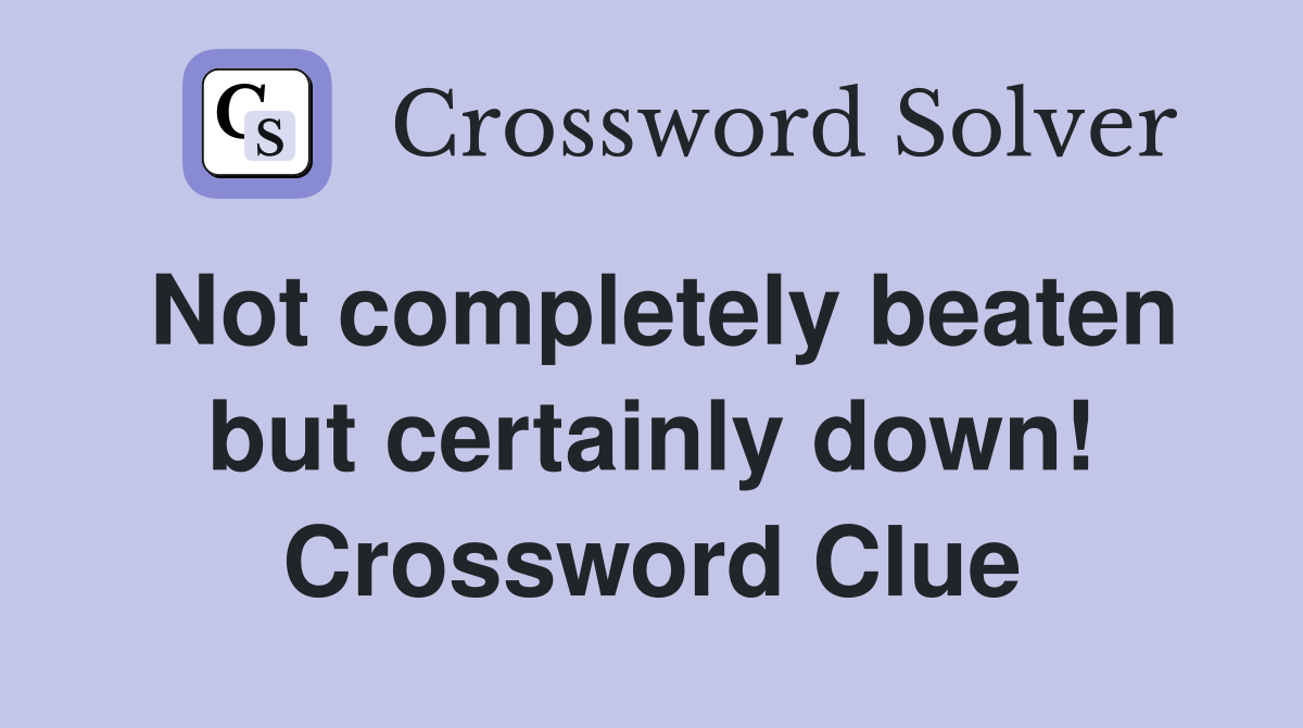 Not completely beaten but certainly down! Crossword Clue