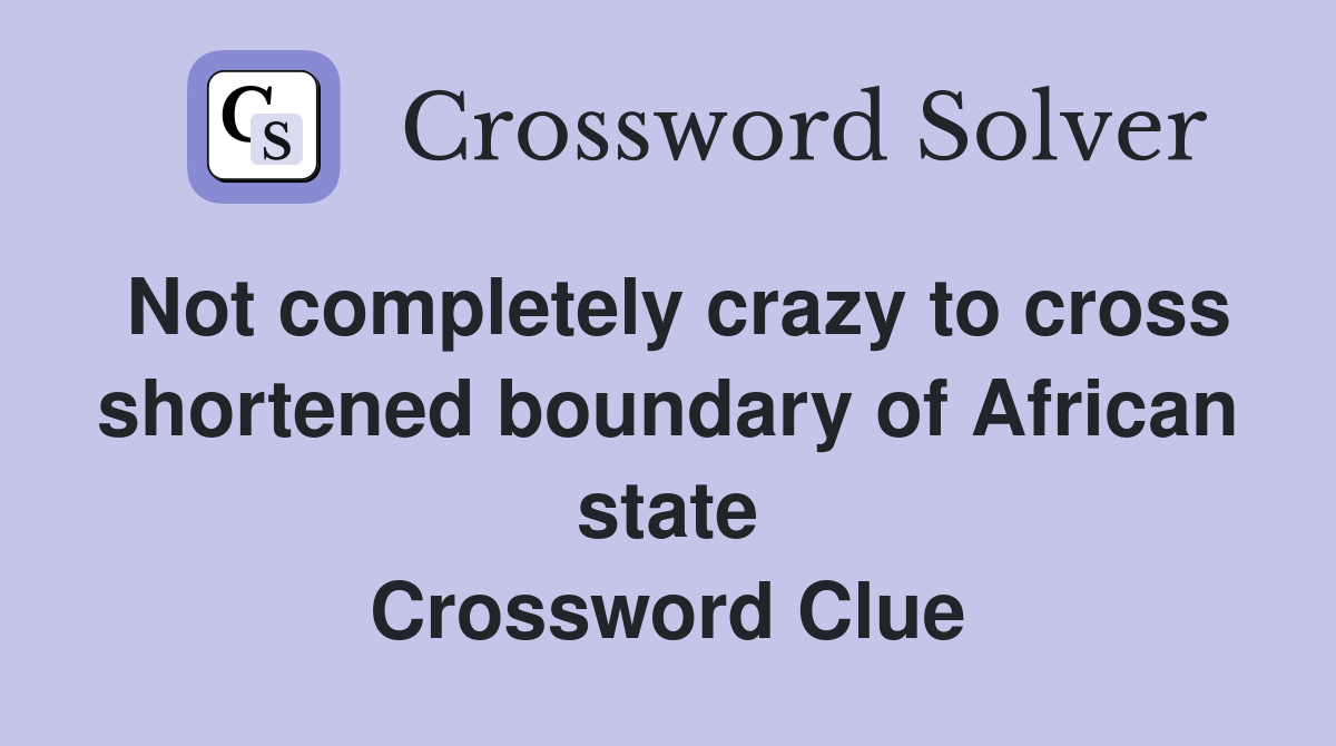 Not completely crazy to cross shortened boundary of African state Crossword Clue