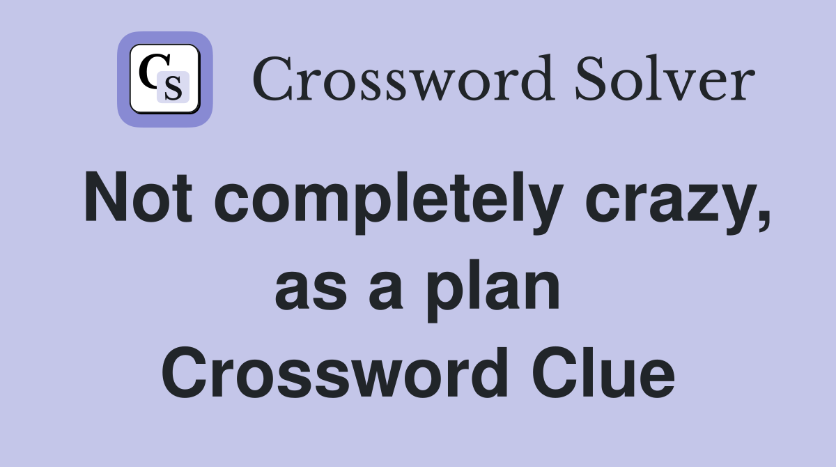 Not completely crazy, as a plan Crossword Clue
