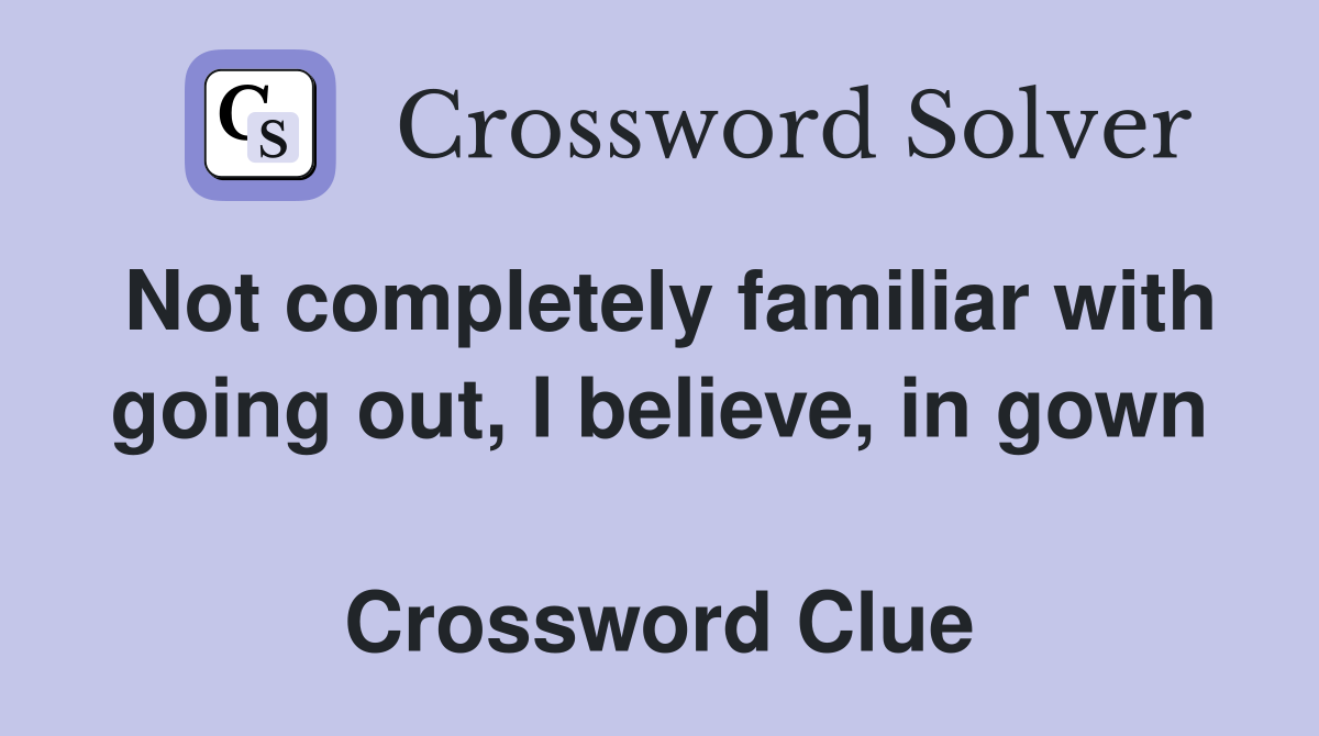 Not completely familiar with going out, I believe, in gown  Crossword Clue