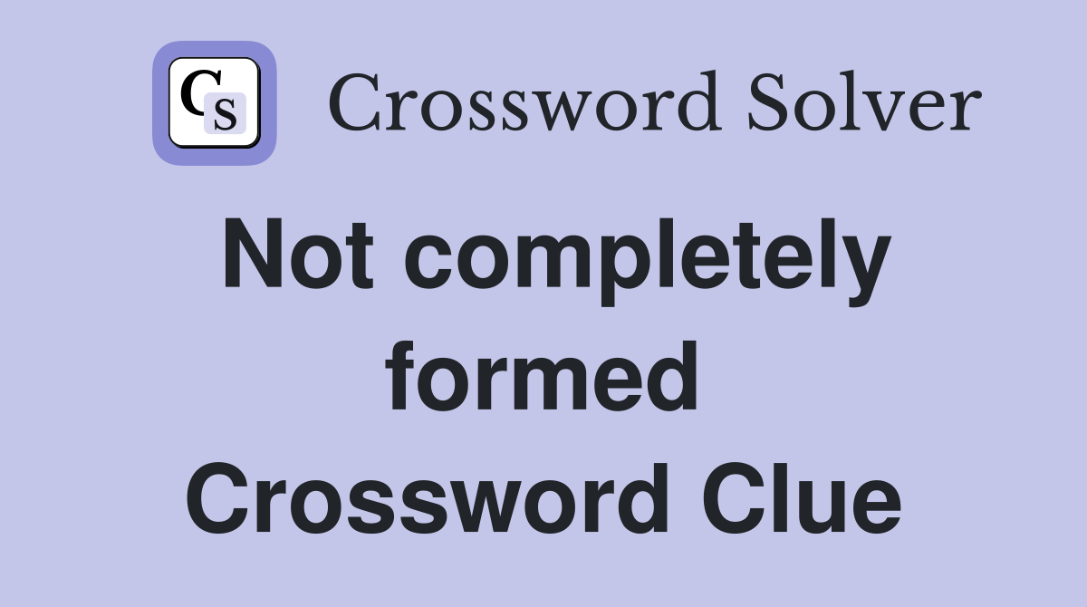 Not completely formed Crossword Clue