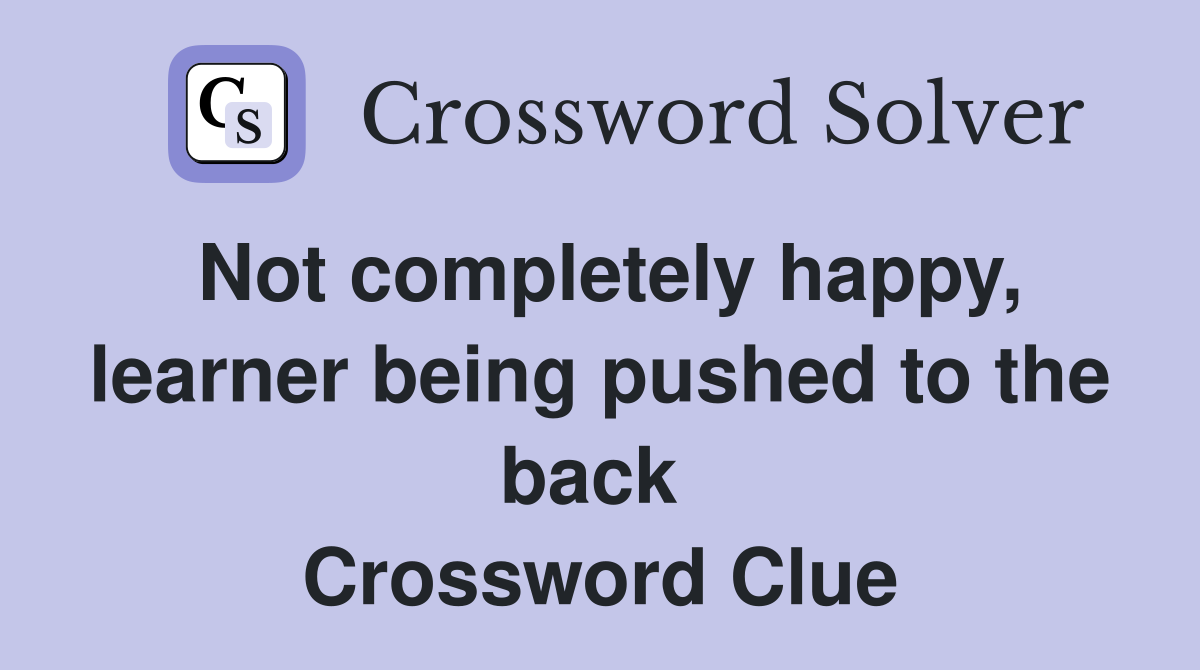 Not completely happy, learner being pushed to the back  Crossword Clue