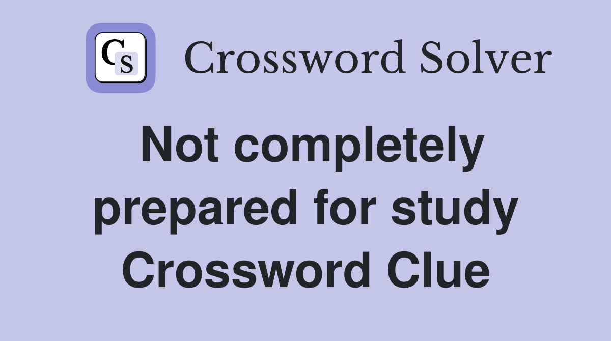 Not completely prepared for study Crossword Clue