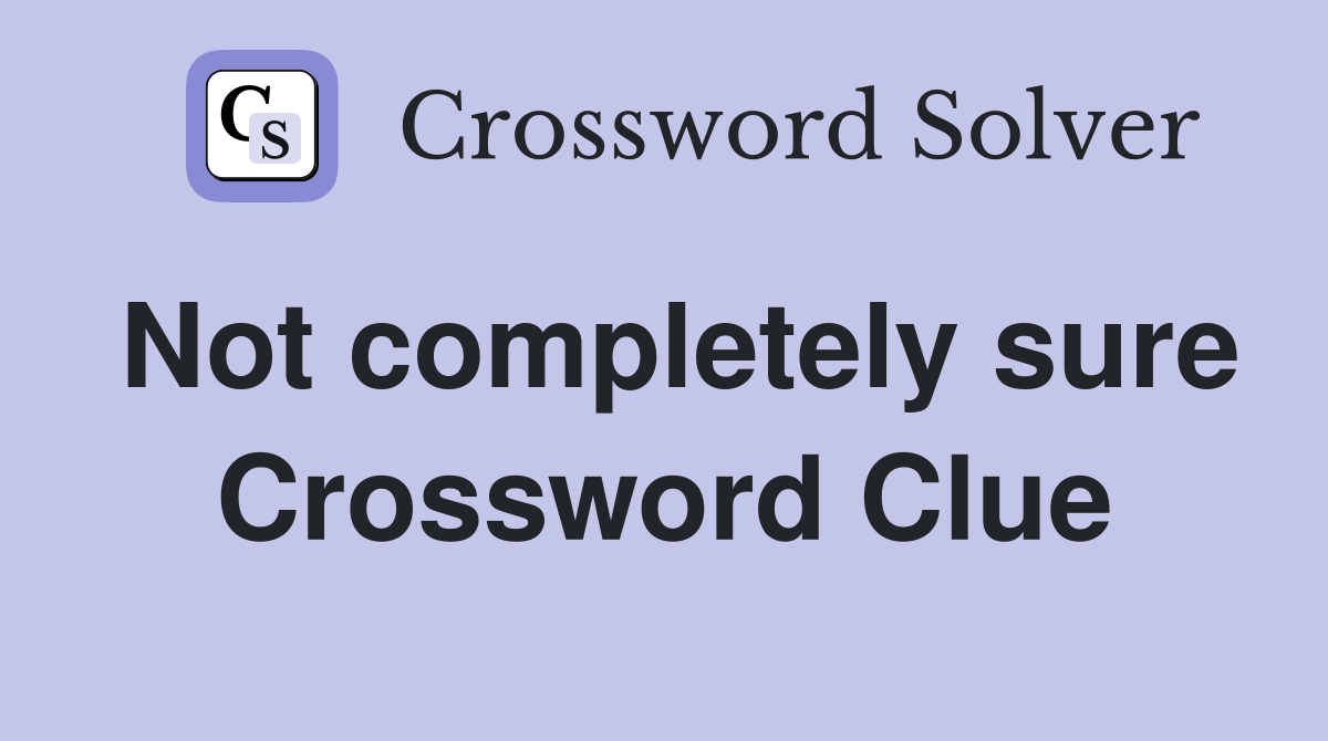 Not completely sure Crossword Clue