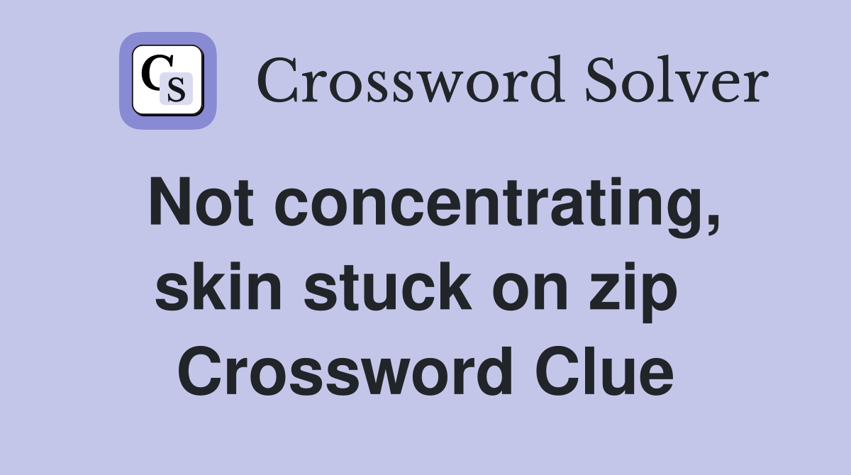 Not concentrating, skin stuck on zip  Crossword Clue