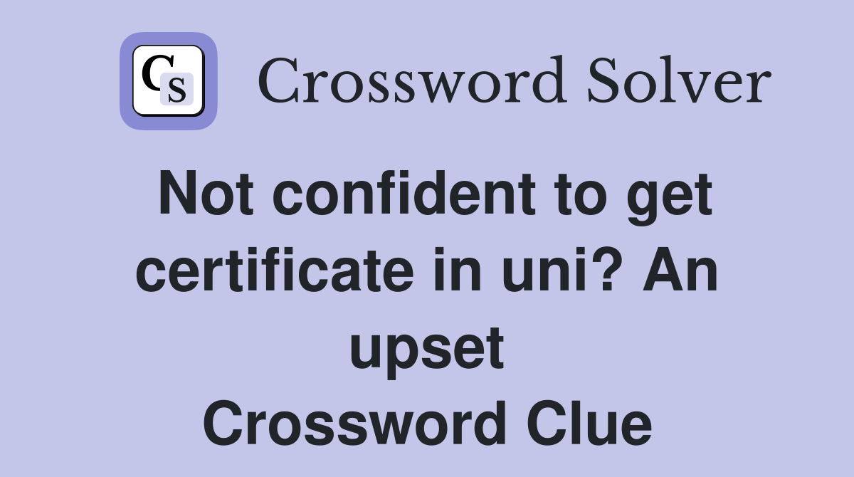 Not confident to get certificate in uni? An upset Crossword Clue